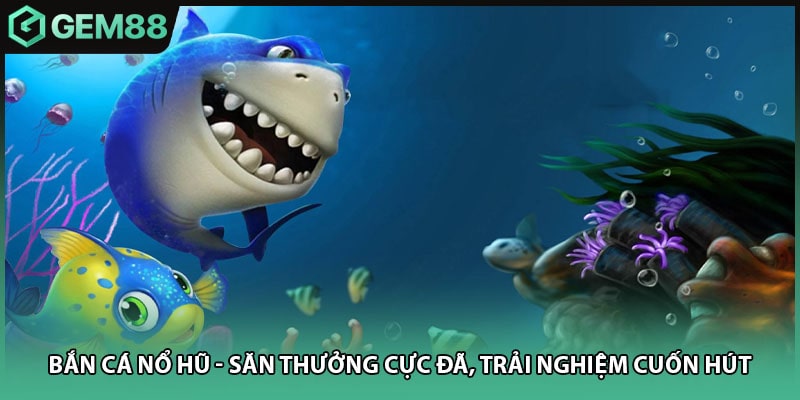 Bắn Cá Nổ Hũ - Săn Thưởng Cực Đã, Trải Nghiệm Cuốn Hút