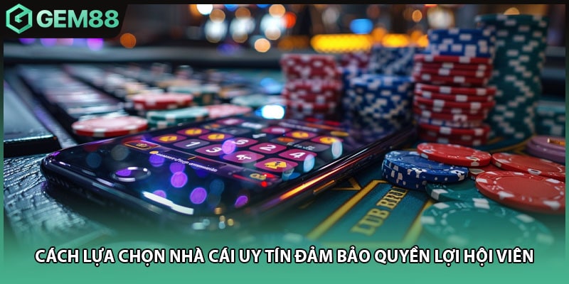 Cách Lựa Chọn Nhà Cái Uy Tín Đảm Bảo Quyền Lợi Hội Viên
