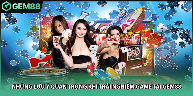 Những lưu ý quan trọng khi trải nghiệm game tại GEM88