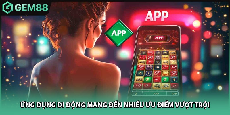 Ứng dụng di động mang đến nhiều ưu điểm vượt trội